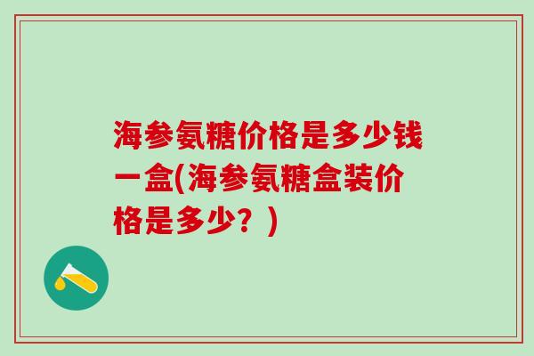海参氨糖价格是多少钱一盒(海参氨糖盒装价格是多少？)