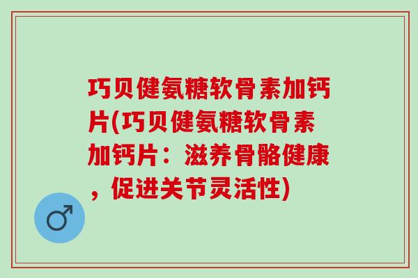 巧贝健氨糖软骨素加钙片(巧贝健氨糖软骨素加钙片：滋养骨骼健康，促进关节灵活性)