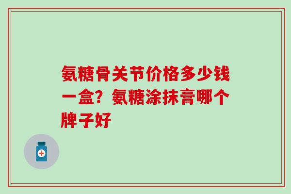 氨糖骨关节价格多少钱一盒？氨糖涂抹膏哪个牌子好