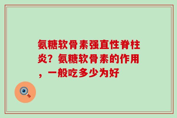 氨糖软骨素强直性脊柱炎？氨糖软骨素的作用，一般吃多少为好