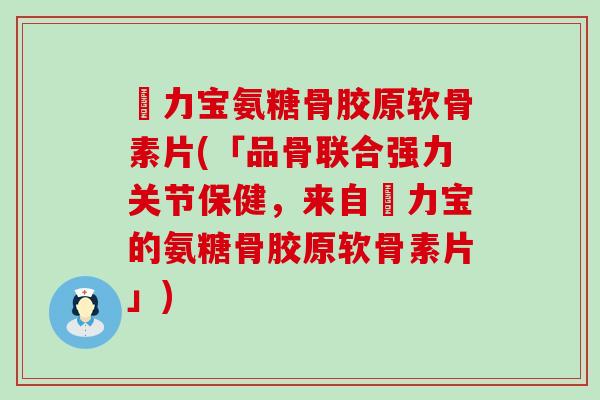 傦力宝氨糖骨胶原软骨素片(「品骨联合强力关节保健，来自傦力宝的氨糖骨胶原软骨素片」)