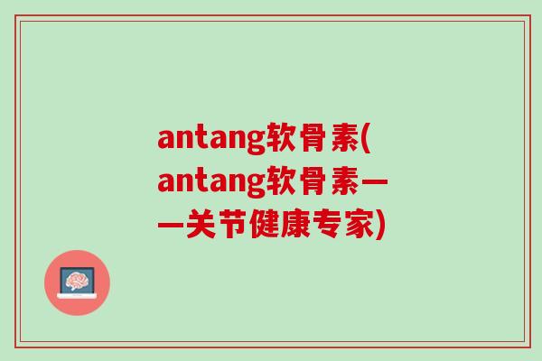 antang软骨素(antang软骨素——关节健康专家)