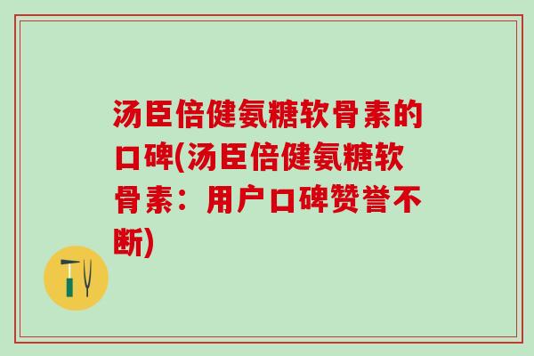 汤臣倍健氨糖软骨素的口碑(汤臣倍健氨糖软骨素：用户口碑赞誉不断)