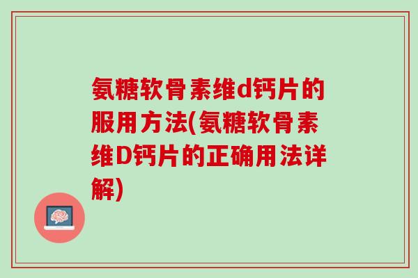 氨糖软骨素维d钙片的服用方法(氨糖软骨素维D钙片的正确用法详解)