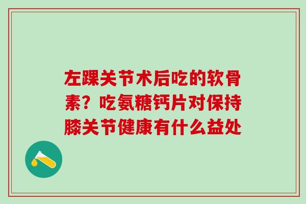 左踝关节术后吃的软骨素？吃氨糖钙片对保持膝关节健康有什么益处