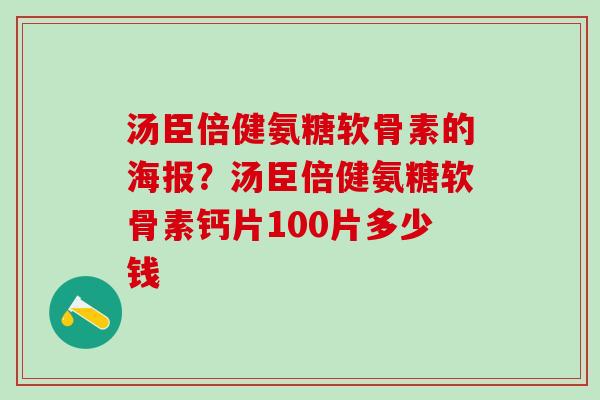 汤臣倍健氨糖软骨素的海报？汤臣倍健氨糖软骨素钙片100片多少钱