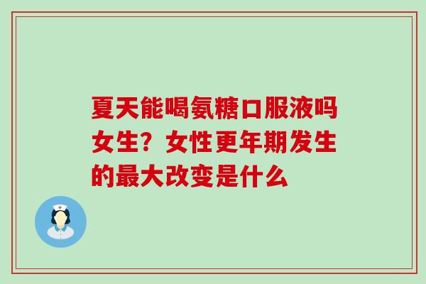 夏天能喝氨糖口服液吗女生？女性更年期发生的最大改变是什么
