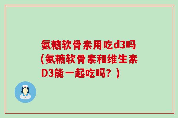 氨糖软骨素用吃d3吗(氨糖软骨素和维生素D3能一起吃吗？)
