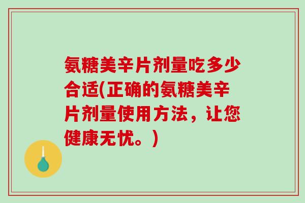 氨糖美辛片剂量吃多少合适(正确的氨糖美辛片剂量使用方法，让您健康无忧。)