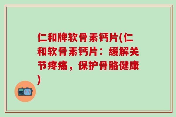 仁和牌软骨素钙片(仁和软骨素钙片：缓解关节疼痛，保护骨骼健康)