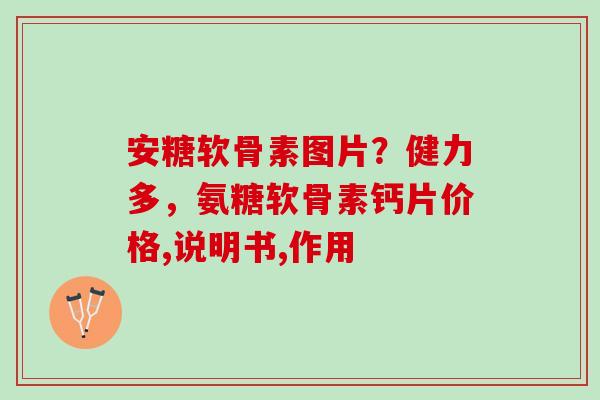 安糖软骨素图片？健力多，氨糖软骨素钙片价格,说明书,作用