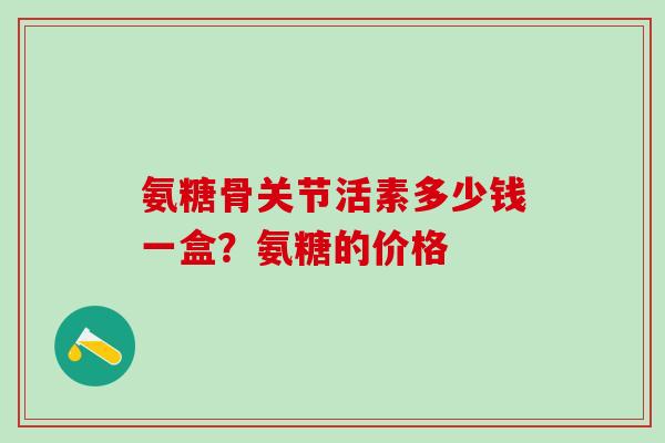 氨糖骨关节活素多少钱一盒？氨糖的价格