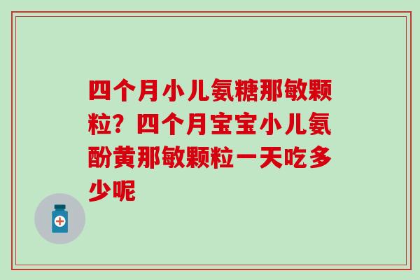 四个月小儿氨糖那敏颗粒？四个月宝宝小儿氨酚黄那敏颗粒一天吃多少呢