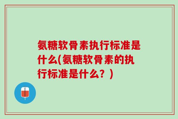 氨糖软骨素执行标准是什么(氨糖软骨素的执行标准是什么？)