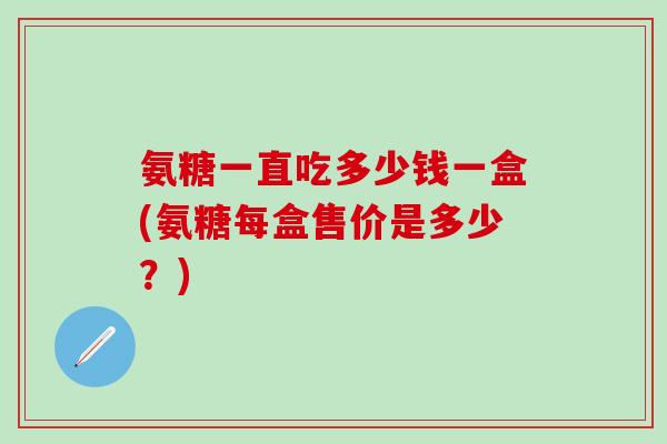 氨糖一直吃多少钱一盒(氨糖每盒售价是多少？)