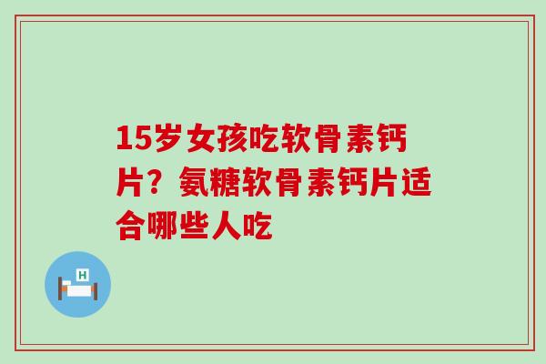 15岁女孩吃软骨素钙片？氨糖软骨素钙片适合哪些人吃