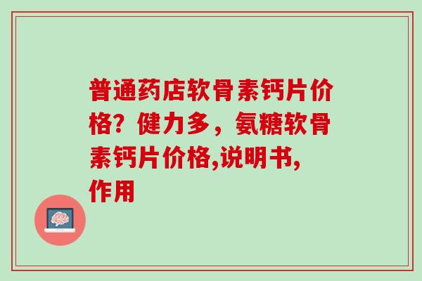 普通药店软骨素钙片价格？健力多，氨糖软骨素钙片价格,说明书,作用