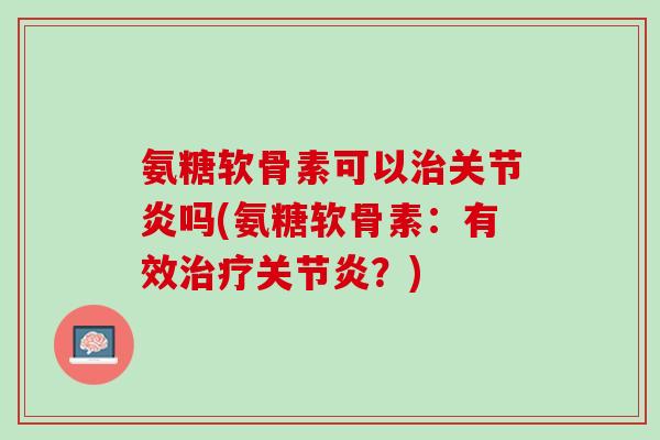 氨糖软骨素可以治关节炎吗(氨糖软骨素：有效治疗关节炎？)
