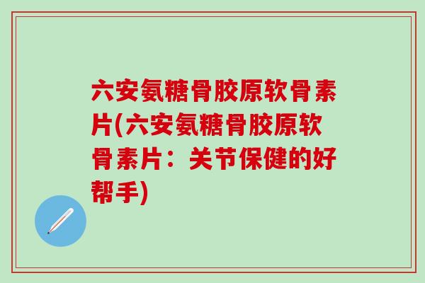 六安氨糖骨胶原软骨素片(六安氨糖骨胶原软骨素片：关节保健的好帮手)