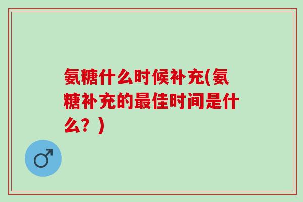 氨糖什么时候补充(氨糖补充的最佳时间是什么？)