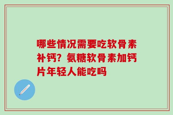 哪些情况需要吃软骨素补钙？氨糖软骨素加钙片年轻人能吃吗