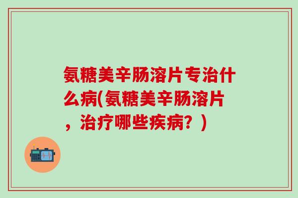 氨糖美辛肠溶片专治什么病(氨糖美辛肠溶片，治疗哪些疾病？)