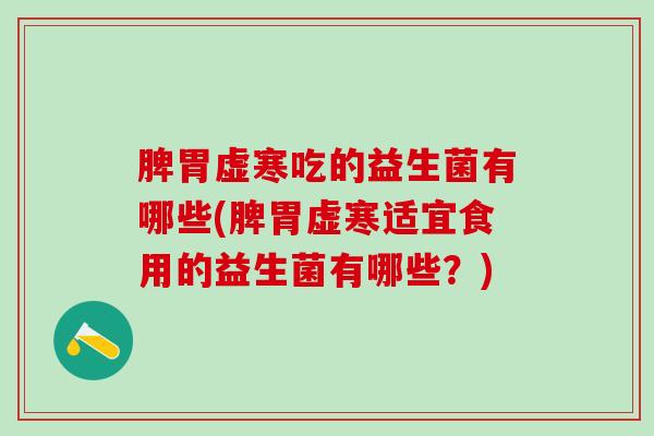 脾胃虚寒吃的益生菌有哪些(脾胃虚寒适宜食用的益生菌有哪些？)