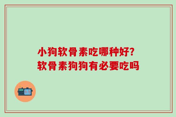 小狗软骨素吃哪种好？软骨素狗狗有必要吃吗
