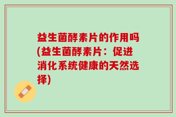 益生菌酵素片的作用吗(益生菌酵素片：促进消化系统健康的天然选择)