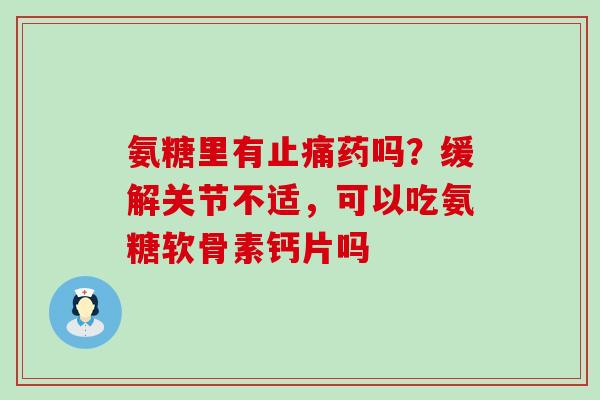氨糖里有止痛药吗？缓解关节不适，可以吃氨糖软骨素钙片吗