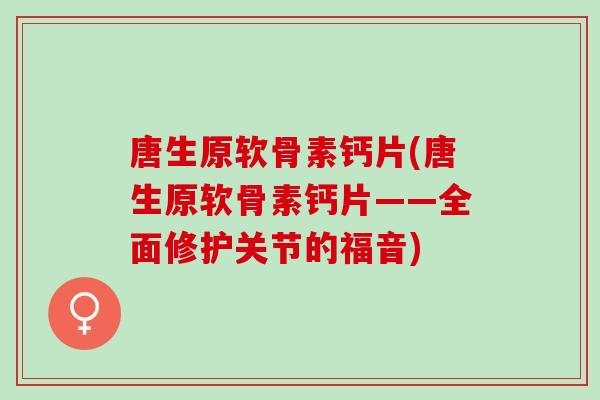 唐生原软骨素钙片(唐生原软骨素钙片——全面修护关节的福音)