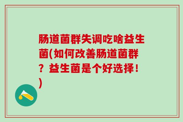 肠道菌群失调吃啥益生菌(如何改善肠道菌群？益生菌是个好选择！)