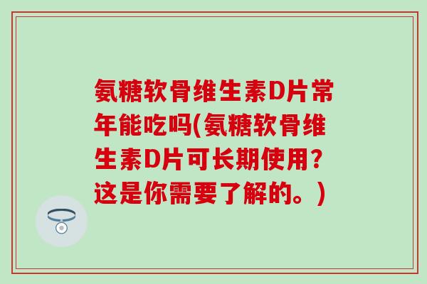 氨糖软骨维生素D片常年能吃吗(氨糖软骨维生素D片可长期使用？这是你需要了解的。)
