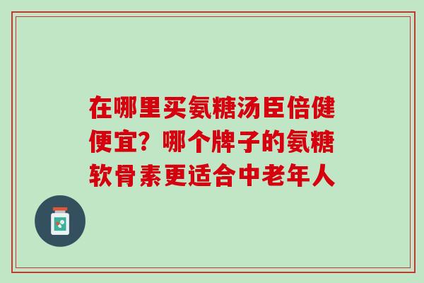 在哪里买氨糖汤臣倍健便宜？哪个牌子的氨糖软骨素更适合中老年人