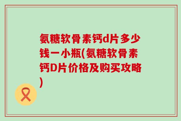 氨糖软骨素钙d片多少钱一小瓶(氨糖软骨素钙D片价格及购买攻略)