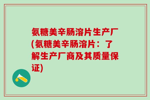 氨糖美辛肠溶片生产厂(氨糖美辛肠溶片：了解生产厂商及其质量保证)