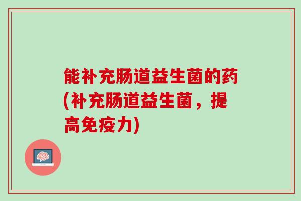 能补充肠道益生菌的药(补充肠道益生菌，提高免疫力)