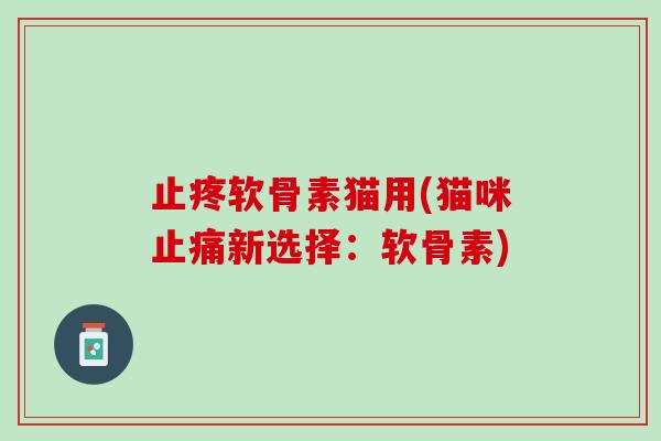 止疼软骨素猫用(猫咪止痛新选择：软骨素)