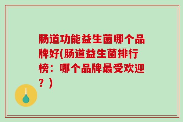 肠道功能益生菌哪个品牌好(肠道益生菌排行榜：哪个品牌最受欢迎？)