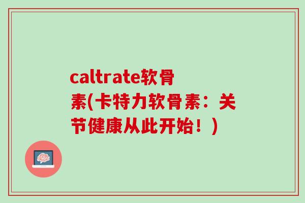 caltrate软骨素(卡特力软骨素：关节健康从此开始！)