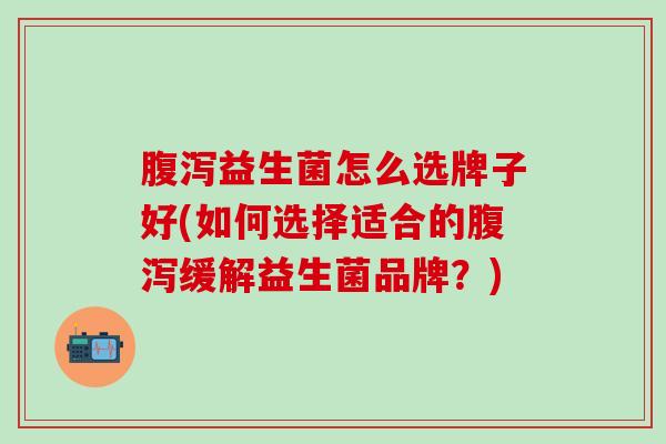 腹泻益生菌怎么选牌子好(如何选择适合的腹泻缓解益生菌品牌？)