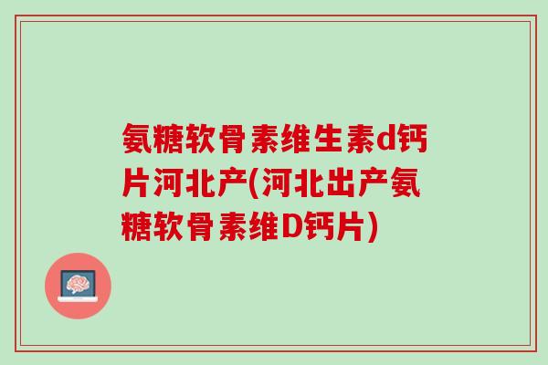 氨糖软骨素维生素d钙片河北产(河北出产氨糖软骨素维D钙片)