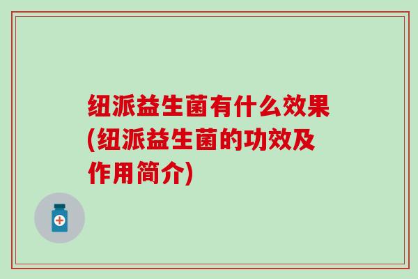 纽派益生菌有什么效果(纽派益生菌的功效及作用简介)