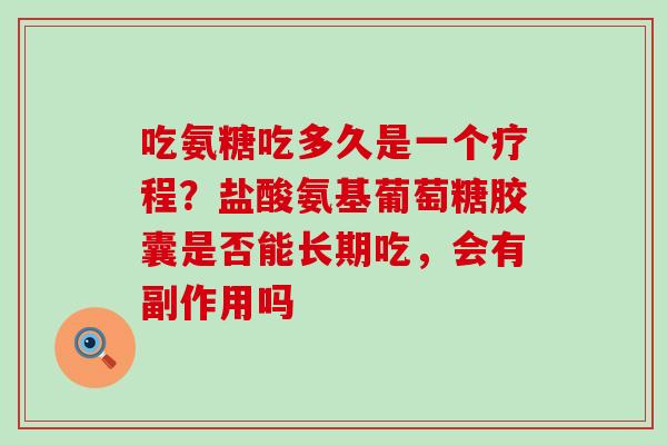 吃氨糖吃多久是一个疗程？盐酸氨基葡萄糖胶囊是否能长期吃，会有副作用吗