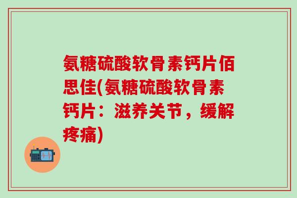 氨糖硫酸软骨素钙片佰思佳(氨糖硫酸软骨素钙片：滋养关节，缓解疼痛)