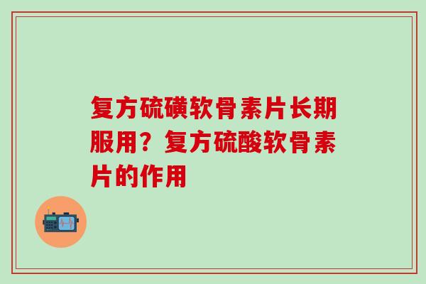 复方硫磺软骨素片长期服用？复方硫酸软骨素片的作用