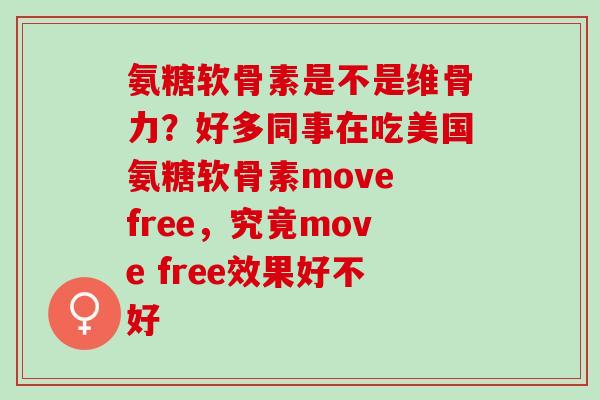 氨糖软骨素是不是维骨力？好多同事在吃美国氨糖软骨素move free，究竟move free效果好不好