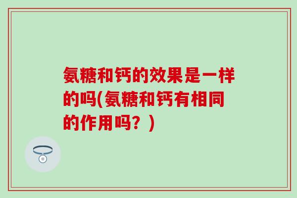 氨糖和钙的效果是一样的吗(氨糖和钙有相同的作用吗？)