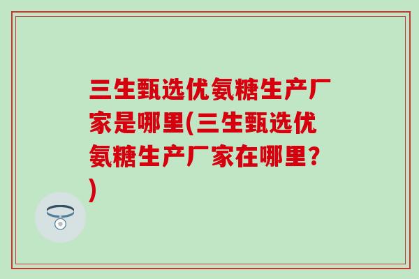 三生甄选优氨糖生产厂家是哪里(三生甄选优氨糖生产厂家在哪里？)