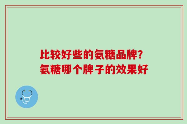 比较好些的氨糖品牌？氨糖哪个牌子的效果好